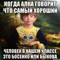 когда алка говорит что самый хороший человек в нашем классе это босенко или быкова