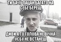 ТИ БАЧУ ПАЦАН БАГАТО НА СЕБЕ БЕРЕЩ ДИВИ А ТО ГОЛОВА НЕ ВІЧКА УЄБУ НЕ ВСТАНЕШ