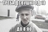 ТРЕБА ДЄВУШКІ ОД 18 ДО 8:00