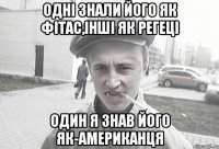 Одні знали його як Фітас,інші як Регеці один я знав його як-американця