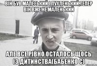 він був малееький і пухленький,тепер він вже не маленький але все рівно осталось щось із дитинства(бабенко с)