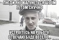 Люди які жалуються шо їм літом скучно устроїтесь на роботу, отвечаю буде весело...