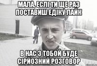 Мала, еслі ти ще раз поставиш едіку лайк в нас з тобой буде сірйозний розговор