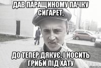 Дав Паращиному пачку сигарет, До тепер дякує, і носить гриби під хату