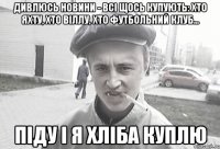 Дивлюсь новини - всі щось купують: хто яхту, хто віллу, хто футбольний клуб... Піду і я хліба куплю