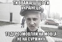 Ти вважаеш що ти Українець тоді розмовляй на мові,а не на суржику