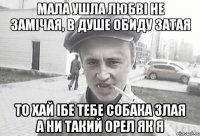 мала ушла любвi не замiчая, в душе обиду затая то хай iбе тебе собака злая а ни такий орел як я