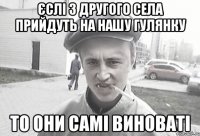 Єслі з другого села прийдуть на нашу гулянку ТО ОНИ САМІ ВИНОВАТІ