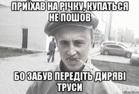 Приїхав на річку, купаться не пошов бо забув передіть диряві труси