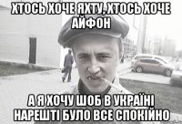 хтось хоче яхту, хтось хоче айфон а я хочу шоб в україні нарешті було все спокійно