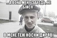 ....а вона мені "заходь, не бійся" в мене теж носки диряві