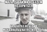 Мала, давай ми не будем позориться на цей раз Не бери в макдональц катлєти і водку