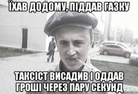 їхав додому, піддав газку таксіст висадив і оддав гроші через пару секунд