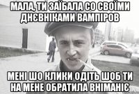 Мала, ти заїбала со своїми Днєвніками вампіров мені шо клики одіть шоб ти на мене обратила вніманіє