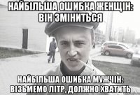 Найбільша ошибка женщін: він зміниться Найбільша ошибка мужчін: візьмемо літр, должно хватить