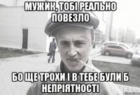 Мужик, тобі реально повезло бо ще трохи і в тебе були б непріятності