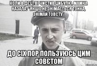 Коли в дєцтві чистив цибулю, мамка казала: "якшо не знімається тонка, знімай товсту" до сіх пор пользуюсь цим совєтом