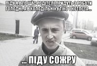 піду я а то щас родітєлі придуть з роботи голодні, а в холодільніку тіко 1 котлєта ... ... піду сожру