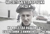 На світі багато хороших людей но я всєгда общаюсь з єбанутими, з ними інтереснєй