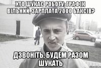 хто шукає роботу: графік вільний, зарплата 2000 баксів? дзвоніть, будем разом шукать