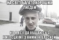 на світі багато хороших людей но я всігда общаюсь з хмілєцкімі, з ними інтереснєй