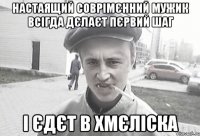 настаящий соврімєнний мужик всігда дєлаєт пєрвий шаг і єдєт в Хмєліска