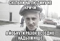 скільки на людину не кричи а йобнути разок всеодно надьожніше