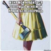 Женя мой нравиться говоришь Женя мой нравиться говоришь 