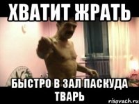 ХВАТИТ ЖРАТЬ БЫСТРО В ЗАЛ ПАСКУДА ТВАРЬ