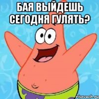 Бая выйдешь сегодня гулять? 