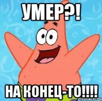 Умер?! На конец-то!!!!