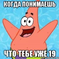 Когда понимаешь что тебе уже 19