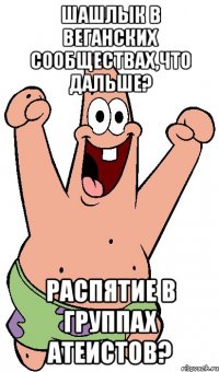 шашлык в веганских сообществах,что дальше? распятие в группах атеистов?