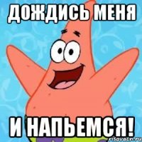 Дождись меня и напьемся!