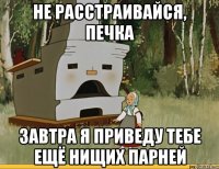 Не расстраивайся, печка Завтра я приведу тебе ещё нищих парней