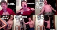 dariano... darianooooooo.... да мы порвем всех... мы их уделаем... но я не знаю как.. но всех сделаем....