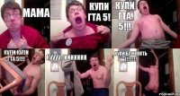 Мама Купи гта 5! Купи гта 5!!! Купи купи гта 5!!!! Куууупиииииии Купи бляяяять !!!!!!!!