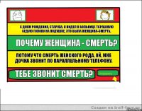 С днем рождения, старуха. Я видел в больнице тсрашную седую голову на подушке, это была женщина-смерть. Почему женщина - смерть? Потому что смерть женского рода, ой, мне дочка звонит по параллельному телефону. Тебе звонит смерть?