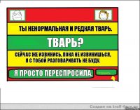 Ты ненормальная и редкая тварь. Тварь? Сейчас же извинись, пока не извинишься, я с тобой разговаривать не буду. Я просто переспросила.