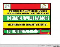 Приезжай ко мне. у нас тут опасно. обстановка серьезная, война, бандиты громят райотделы МВД Поехали лучше на море Ты хочешь меня заманить и убить? Ты ненормальный?