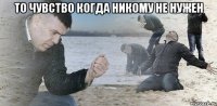 То чувство когда никому не нужен 