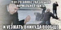 [9:01:29] gRRRiz: тка заебало нормально пушить и уезжать вникуда вообще