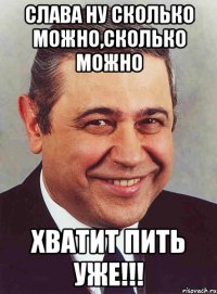 Слава ну сколько можно,сколько можно Хватит пить уже!!!