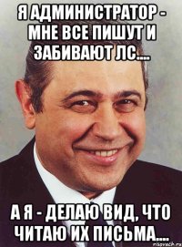 Я Администратор - мне все пишут и забивают ЛС.... А я - делаю вид, что читаю их письма....