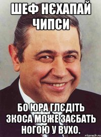 шеф нєхапай чипси бо юра глєдіть зкоса може заєбать ногою у вухо.