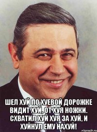  Шел хуй по хуевой дорожке Видит хуй, от хуя ножки. Схватил хуй хуя за хуй, и хуйнул ему нахуй!