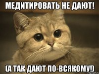 медитировать не дают! (а так дают по-всякому!)