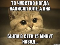 То чувство когда написал Юле, а она Была в сети 15 минут назад...