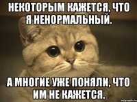 Некоторым кажется, что я ненормальный. А многие уже поняли, что им не кажется.