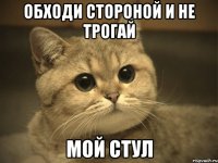 обходи стороной и не трогай мой стул